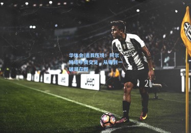 华体会|追兵压境！阿尔特塔学费交足，从零到一破局在即