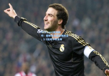 HTH.com|绝地扳平！穆帅老东家终场救主，1-1延续不败金身