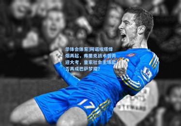 华体会体育|阿诺埃塔烽烟再起，弗里克战术首秀迎大考，皇家社会主场能否再成巴萨梦魇？