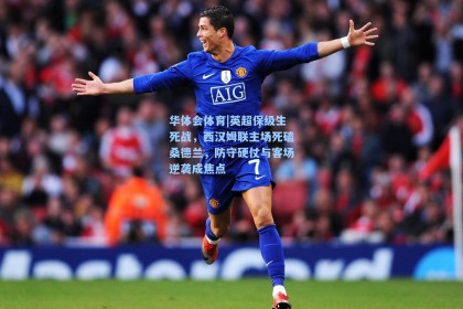 华体会体育|英超保级生死战，西汉姆联主场死磕桑德兰，防守硬仗与客场逆袭成焦点