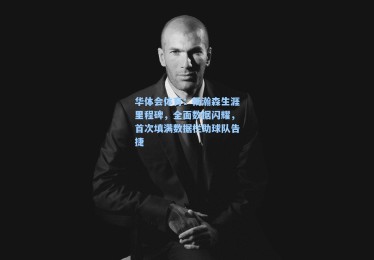 华体会体育：杨瀚森生涯里程碑，全面数据闪耀，首次填满数据栏助球队告捷