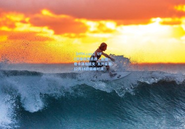 【HTH.com】UFC羽量级焦点战，吉加·奇卡泽与凯文·瓦列霍斯12月14日巅峰对决