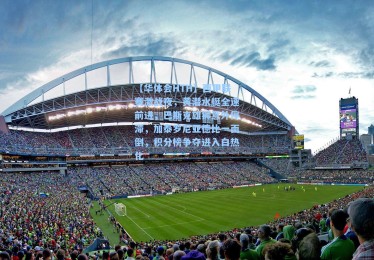 【华体会HTH】西甲联赛激战夜，黄潜水艇全速前进，巴斯克雄狮意外停滞，加泰罗尼亚德比一面倒，积分榜争夺进入白热化