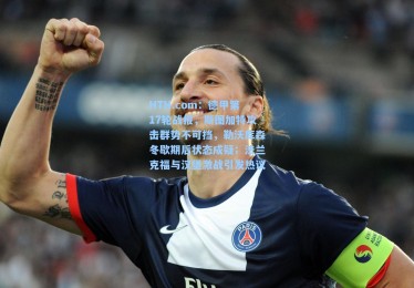 HTH.com：德甲第17轮战报，斯图加特攻击群势不可挡，勒沃库森冬歇期后状态成疑；法兰克福与汉堡激战引发热议