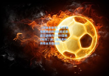 【华体会体育】41岁勒布朗再创四项历史纪录！近三战场均29分8篮板8助攻，湖人媒体高呼，传奇永不该退役