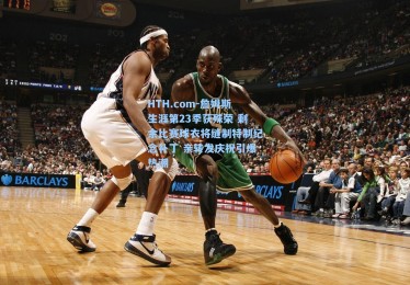 HTH.com-詹姆斯生涯第23季获殊荣 剩余比赛球衣将缝制特制纪念补丁 亲转发庆祝引爆热潮