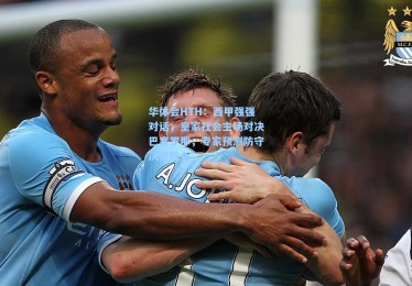 华体会HTH：西甲强强对话，皇家社会主场对决巴塞罗那，专家预测防守决定胜负