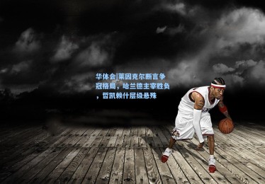 华体会|莱因克尔断言争冠格局，哈兰德主宰胜负，哲凯赖什层级悬殊