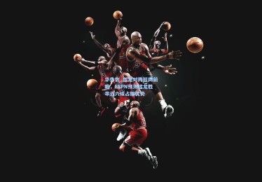 华体会_猛龙对阵篮网前瞻，ESPN预测猛龙胜率近六成占据优势