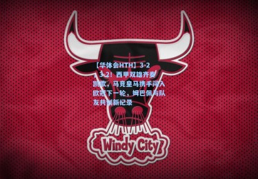 【华体会HTH】3-2，3-2！西甲双雄齐奏凯歌，马竞皇马携手闯入欧冠下一轮，姆巴佩与队友共创新纪录