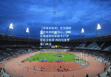 【华体会体育】尤文图斯锁定未来防线核心，穆里尼奥盛赞的本菲卡17岁左后卫若泽-内托引意甲豪门关注