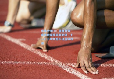华体会HTH：麦克托米奈坦承球队失利关键，十一打十时攻势不足亟待改进
