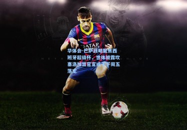 华体会-巴萨战略聚焦西班牙超级杯，世体披露坎塞洛加盟官宣或于下周五落定