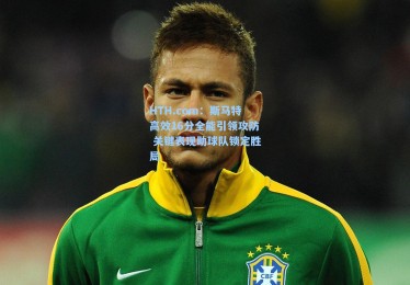 HTH.com：斯马特高效16分全能引领攻防 关键表现助球队锁定胜局