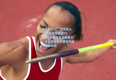 华体会HTH：辽宁铁人2025年夏窗豪掷700万连签四名实力派援手，李金羽证实前腰签约进入最后阶段