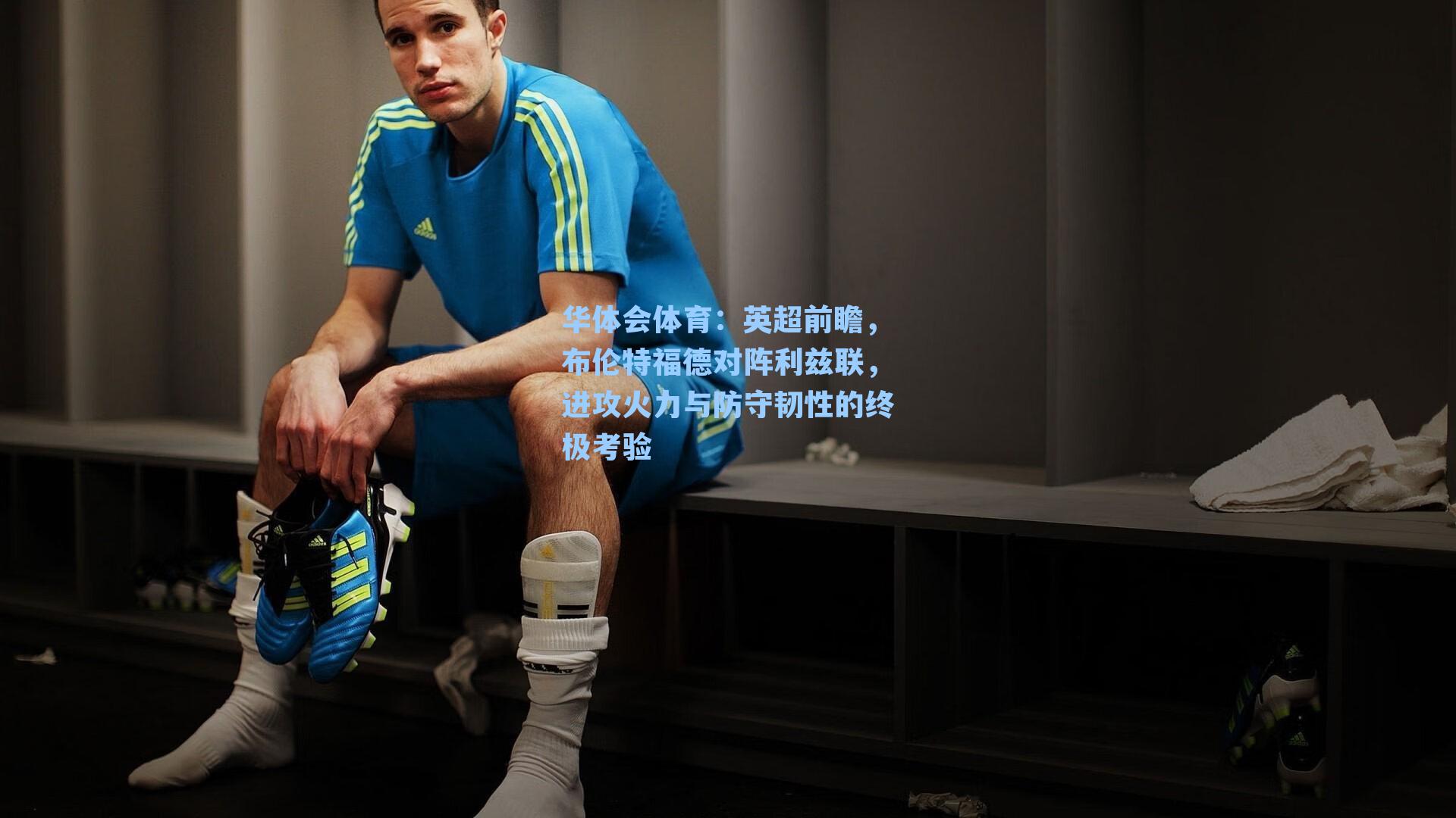 英超前瞻，布伦特福德对阵利兹联，进攻火力与防守韧性的终极考验