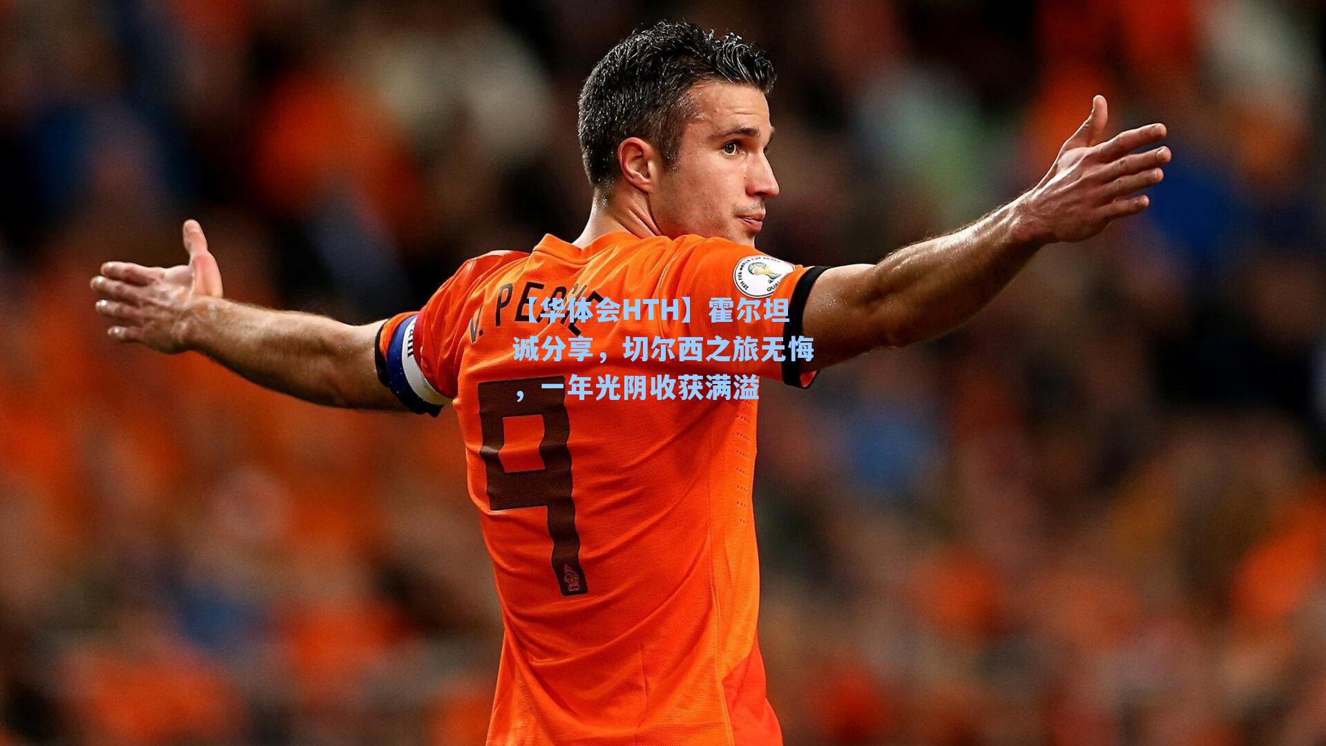 霍尔坦诚分享，切尔西之旅无悔，一年光阴收获满溢