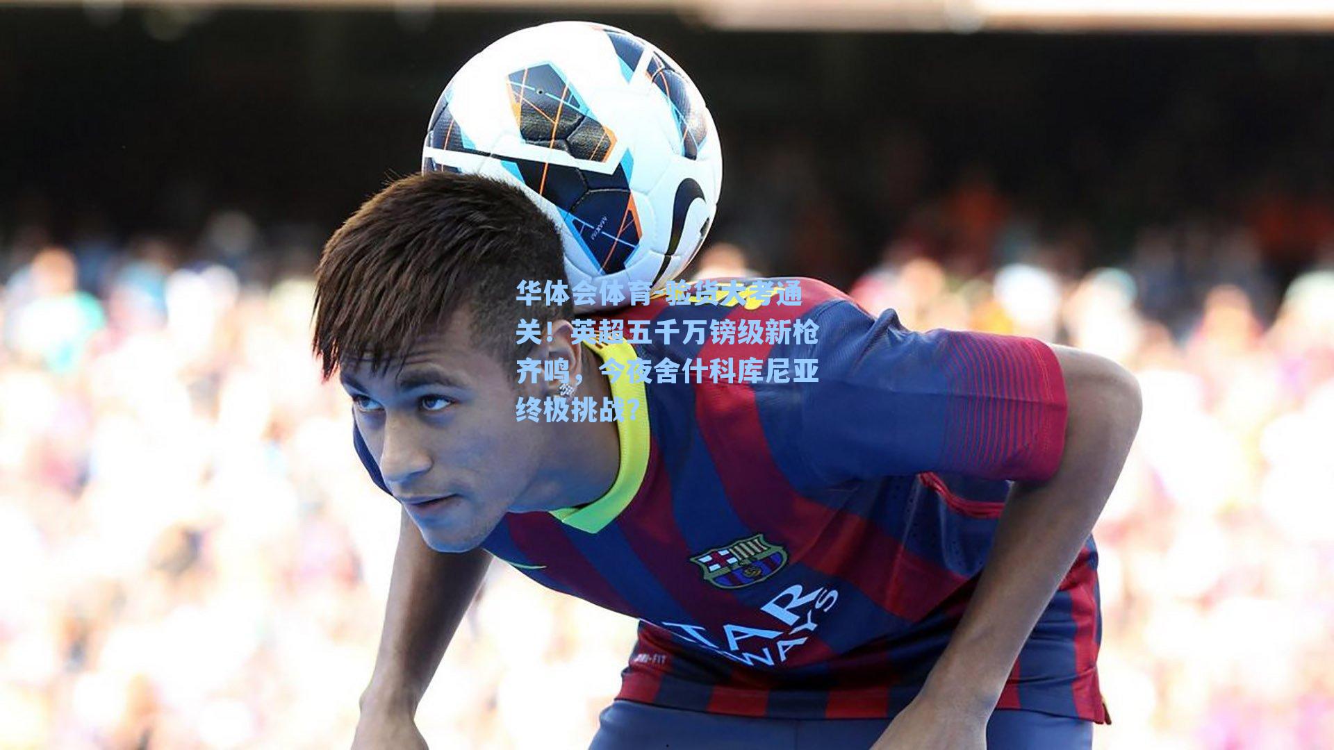 验货大考通关！英超五千万镑级新枪齐鸣，今夜舍什科库尼亚终极挑战？