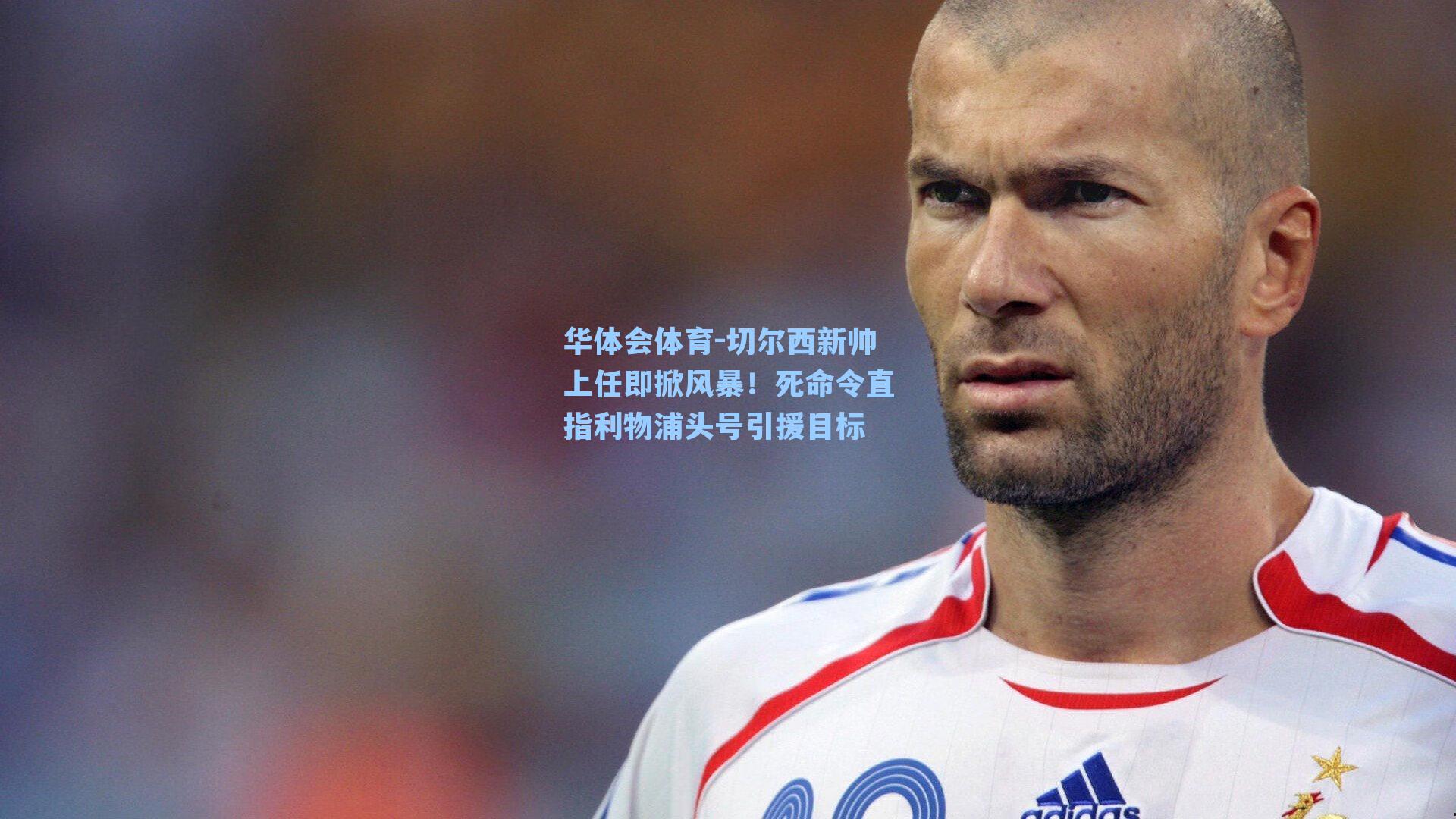 切尔西新帅上任即掀风暴！死命令直指利物浦头号引援目标