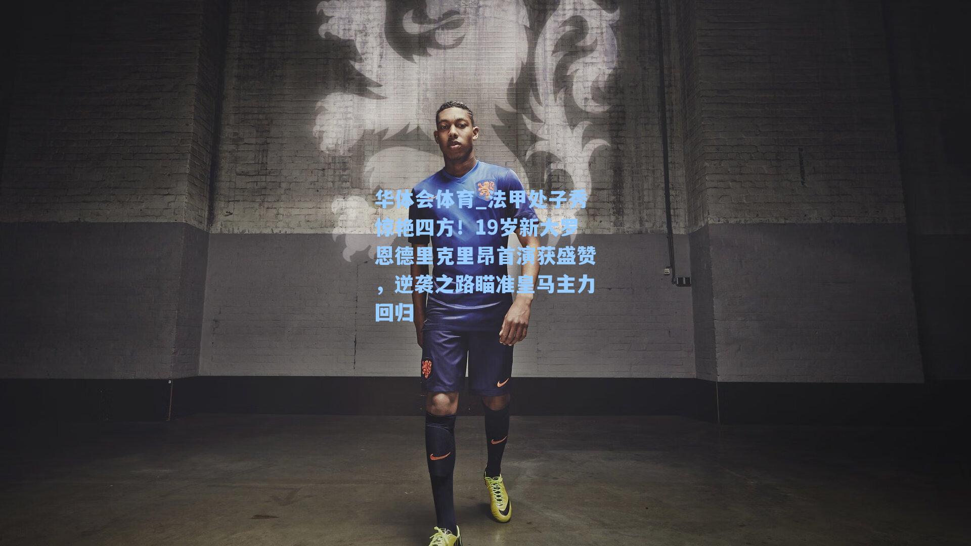 法甲处子秀惊艳四方！19岁新大罗恩德里克里昂首演获盛赞，逆袭之路瞄准皇马主力回归