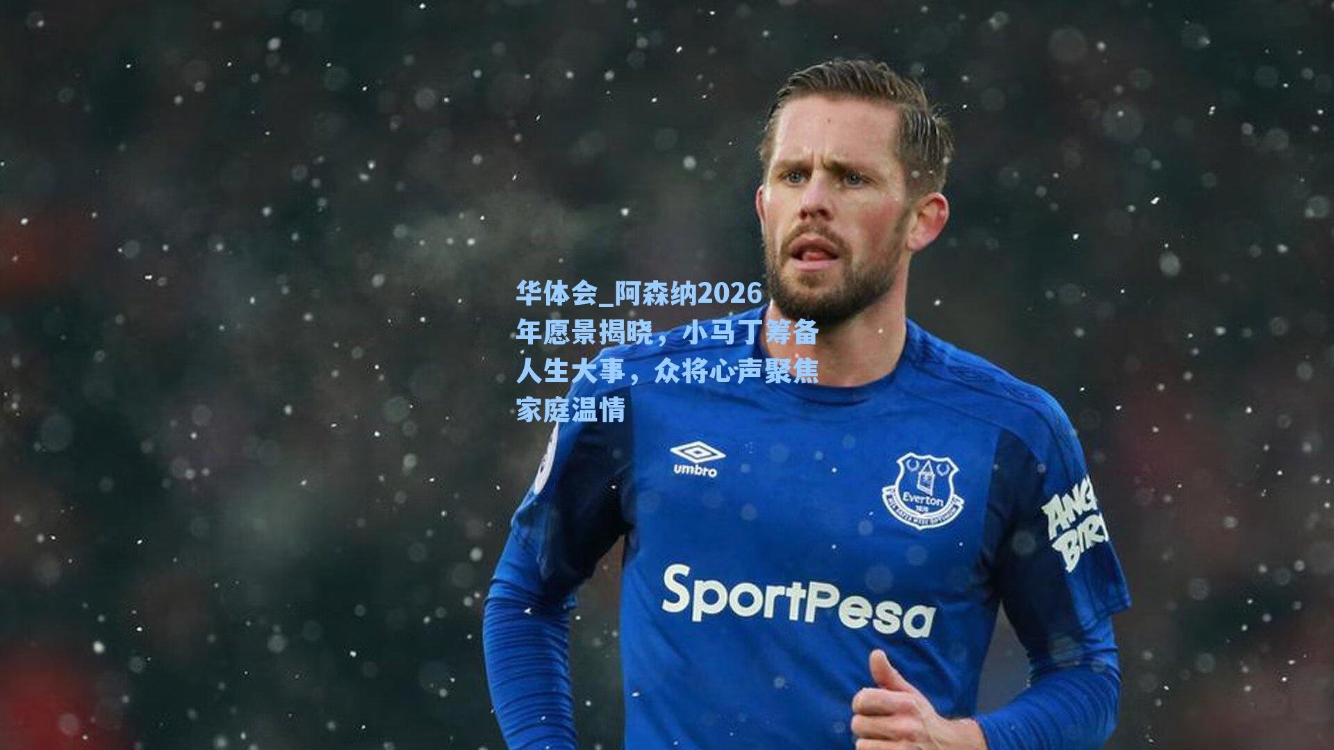 阿森纳2026年愿景揭晓，小马丁筹备人生大事，众将心声聚焦家庭温情