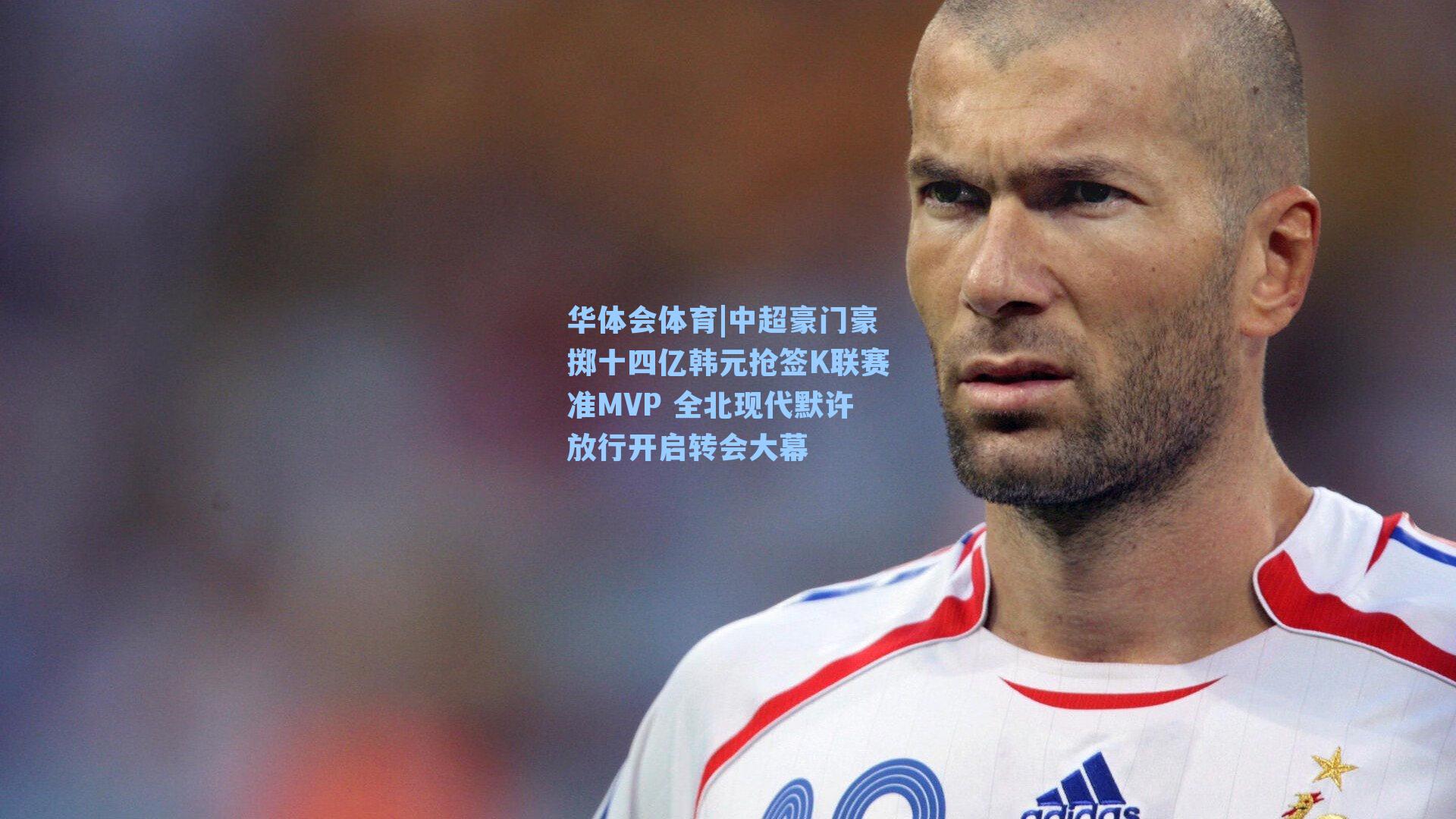中超豪门豪掷十四亿韩元抢签K联赛准MVP 全北现代默许放行开启转会大幕